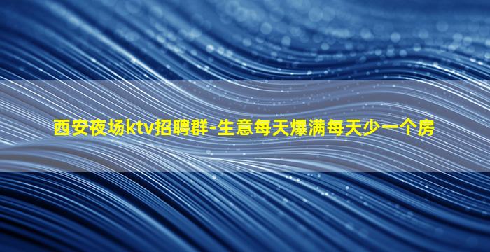 西安夜场ktv招聘群-生意每天爆满每天少一个房
